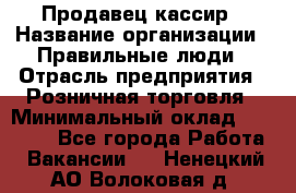 Продавец-кассир › Название организации ­ Правильные люди › Отрасль предприятия ­ Розничная торговля › Минимальный оклад ­ 30 000 - Все города Работа » Вакансии   . Ненецкий АО,Волоковая д.